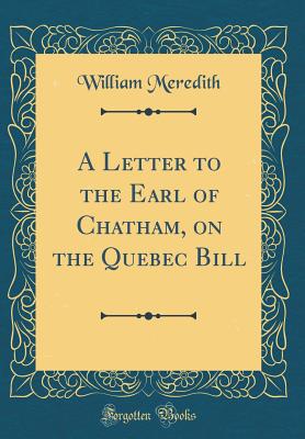 A Letter to the Earl of Chatham, on the Quebec Bill (Classic Reprint) - Meredith, William, Sir