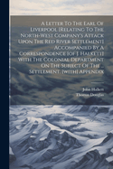 A Letter To The Earl Of Liverpool [relating To The North-west Company's Attack Upon The Red River Settlement] Accompanied By A Correspondence [of J. Halkett] With The Colonial Department On The Subject Of The ... Settlement. [with] Appendix