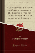 A Letter to the Editor of the Church, in Answer to His Remarks on the Rev. Thomas Powell's Essay on Apostolical Succession (Classic Reprint)