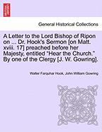 A Letter to the Lord Bishop of Ripon on ... Dr. Hook's Sermon [on Matt. XVIII. 17] Preached Before Her Majesty, Entitled Hear the Church. by One of the Clergy [j. W. Gowring].