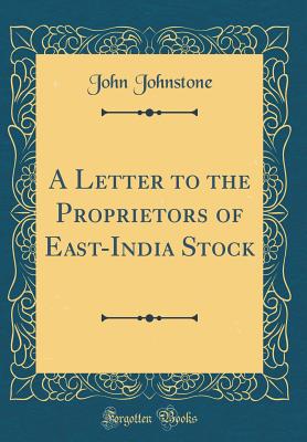 A Letter to the Proprietors of East-India Stock (Classic Reprint) - Johnstone, John