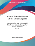 A Letter to the Protestants of the United Kingdom: Exhibiting the Real Principles of the Roman Catholic Bishops and Priests in Ireland (1835)