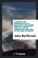 A Letter to the Representatives of Scotland in Parliament, Respecting the State of Our Law, and the Jurisdiction and Duties of the Court of Session, by a Scottish Barrister J. Borthwick