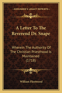 A Letter To The Reverend Dr. Snape: Wherein The Authority Of The Christian Priesthood Is Maintained (1718)