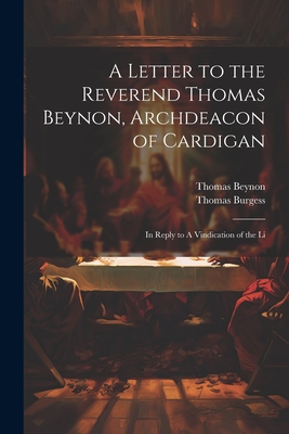 A Letter to the Reverend Thomas Beynon, Archdeacon of Cardigan: In Reply to A Vindication of the Li - Burgess, Thomas, and Beynon, Thomas