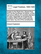 A Letter to the Right Hon. Robert Peel M. P. for the University of Oxford on the Pernicious Effects of a Variable Standard of Value: Especially as It Regards the Condition of the Lower Orders and the Poor Laws