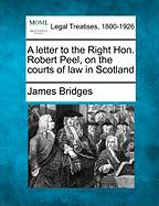 A Letter to the Right Hon. Robert Peel, on the Courts of Law in Scotland