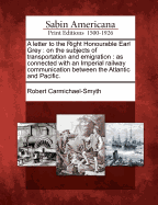 A Letter to the Right Honourable Earl Grey: On the Subjects of Transportation and Emigration: As Connected with an Imperial Railway Communication Between the Atlantic and Pacific.