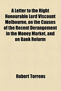 A Letter to the Right Honourable Lord Viscount Melbourne, on the Causes of the Recent Derangement in the Money Market, and on Bank Reform