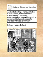 A Letter to the Right Honourable the Earl of Morton, President of the Royal Society. Containing Experiments and Observations on the Agreement Between the Specific Gravities of the Several Metals