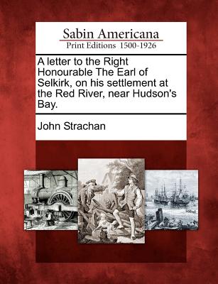 A Letter to the Right Honourable the Earl of Selkirk, on His Settlement at the Red River, Near Hudson's Bay. - Strachan, John, Professor