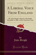 A Liberal Voice from England: Mr. John Bright's Speech at Rochdale, December 4, 1861, on the American Crisis (Classic Reprint)