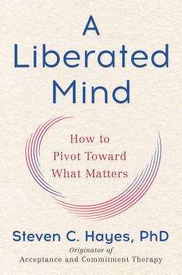 A Liberated Mind: How to Pivot Toward What Matters - Hayes, Steven C, PhD