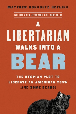 A Libertarian Walks Into a Bear: The Utopian Plot to Liberate an American Town (and Some Bears) - Hongoltz-Hetling, Matthew