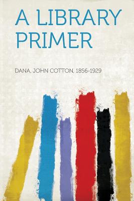 A Library Primer - 1856-1929, Dana John Cotton (Creator)