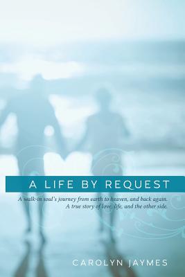 A Life by Request: A Walk-In Soul's Journey from Earth to Heaven, and Back Again. a True Story of Love, Life, and the Other Side. - Jaymes, Carolyn