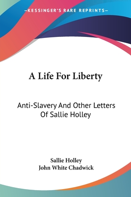 A Life For Liberty: Anti-Slavery And Other Letters Of Sallie Holley - Holley, Sallie, and Chadwick, John White (Editor)