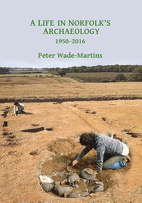 A Life in Norfolk's Archaeology: 1950-2016: Archaeology in an Arable Landscape - Wade-Martins, Peter