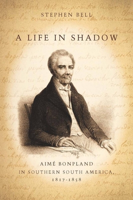 A Life in Shadow: Aime Bonpland in Southern South America, 1817-1858 - Bell, Stephen