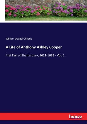 A Life of Anthony Ashley Cooper: first Earl of Shaftesbury, 1621-1683 - Vol. 1 - Christie, William Dougal