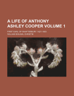 A Life of Anthony Ashley Cooper: First Earl of Shaftesbury. 1621-1683; Volume 1