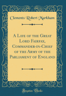 A Life of the Great Lord Fairfax, Commander-In-Chief of the Army of the Parliament of England (Classic Reprint)