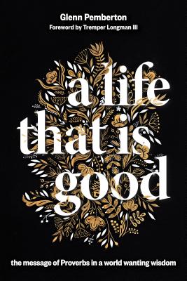 A Life That Is Good: The Message of Proverbs in a World Wanting Wisdom - Pemberton, Glenn, and Longman, Tremper (Foreword by)