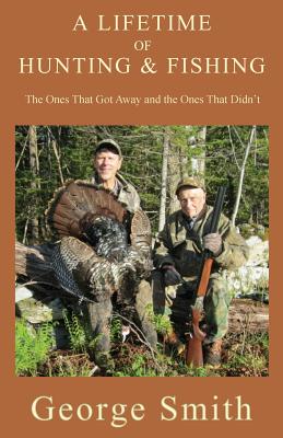 A Lifetime of Hunting and Fishing: The Ones That Got Away and the Ones That Didn't - Smith, George a