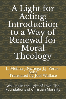 A Light for Acting: Introduction to a Way of Renewal for Moral Theology: Walking in the Light of Love: The Foundations of Christian Morality 1 - Melina, Livio, and Noriega, Jos, and Prez-Soba, Juan Jos