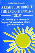 A Light Too Bright: The Enlightenment Today: An Assessment of the Values of the European Enlightenment and a Search for New Foundations for Human Civilization