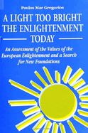 A Light Too Bright: The Enlightenment Today: An Assessment of the Values of the European Enlightenment and a Search for New Foundations for Human Civilization