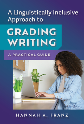 A Linguistically Inclusive Approach to Grading Writing: A Practical Guide - Franz, Hannah A, and Young, Vershawn Ashanti (Foreword by)