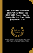 A List of American Doctoral Dissertations Printed in [1912-]1938. Received in the Catalog Division from [1912-]September 1939