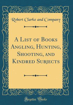 A List of Books Angling, Hunting, Shooting, and Kindred Subjects (Classic Reprint) - Company, Robert Clarke and