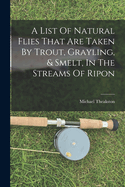 A List Of Natural Flies That Are Taken By Trout, Grayling, & Smelt, In The Streams Of Ripon