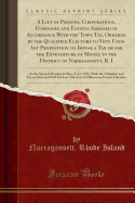 A List of Persons, Corporations, Companies and Estates Assessed in Accordance with the Town Tax, Ordered by the Qualified Electors to Vote Upon Any Proposition to Impose a Tax or for the Expenditure of Money, in the District of Narragansett, R. I: On the