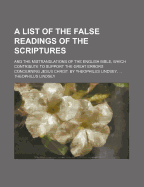 A List of the False Readings of the Scriptures: And the Mistranslations of the English Bible, Which Contribute to Support the Great Errors Concerning Jesus Christ. by Theophilus Lindsey,