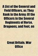 A List of the General and Field Officers, as They Rank in the Army: Of the Officers in the Several Regiments of Horse, Dragoons, and Foot, on the British and Irish Establishments (Classic Reprint)