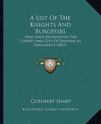 A List Of The Knights And Burgesses: Who Have Represented The County And City Of Durham In Parliament (1831) - Sharp, Cuthbert