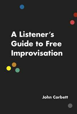 A Listener's Guide to Free Improvisation - Corbett, John