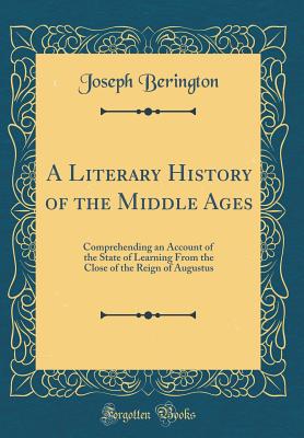 A Literary History of the Middle Ages: Comprehending an Account of the State of Learning from the Close of the Reign of Augustus (Classic Reprint) - Berington, Joseph