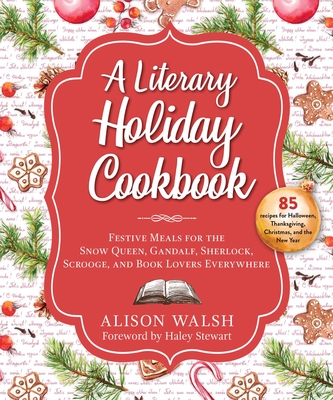 A Literary Holiday Cookbook: Festive Meals for the Snow Queen, Gandalf, Sherlock, Scrooge, and Book Lovers Everywhere - Walsh, Alison, and Stewart, Haley (Foreword by)