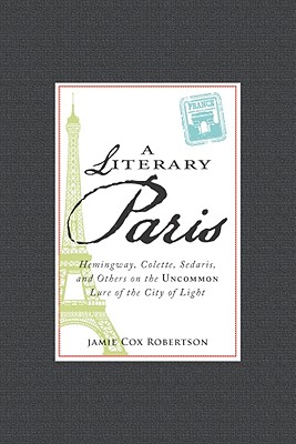 A Literary Paris: Hemingway, Colette, Sedaris, and Others on the Uncommon Lure of the City of Light - Robertson, Jamie Cox