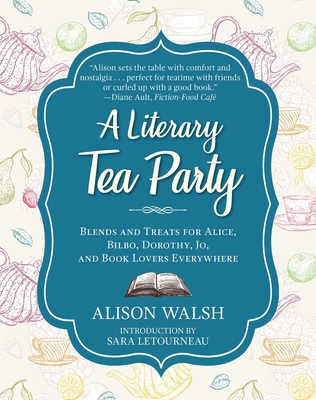 A Literary Tea Party: Blends and Treats for Alice, Bilbo, Dorothy, Jo, and Book Lovers Everywhere - Walsh, Alison, and Letourneau, Sara (Introduction by)
