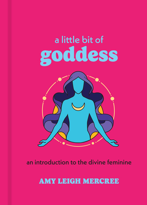 A Little Bit of Goddess: An Introduction to the Divine Feminine - Mercree, Amy Leigh