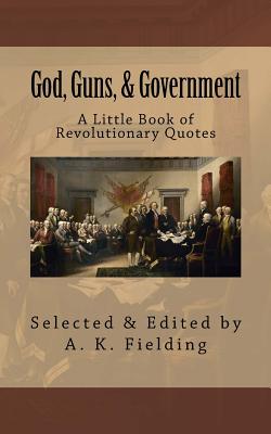 A Little Book of Revolutionary Quotes: God, Guns, & Government - Fielding, A K