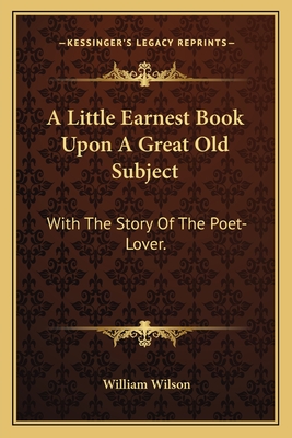 A Little Earnest Book Upon a Great Old Subject: With the Story of the Poet-Lover. - Wilson, William, Sir