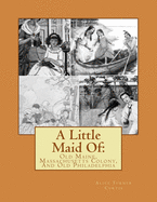 A Little Maid Of: : Old Maine, Massachusetts Colony, And Old Philadelphia
