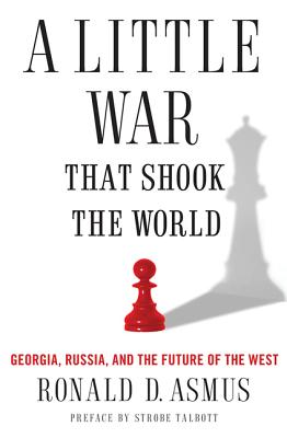 A Little War That Shook the World: Georgia, Russia, and the Future of the West - Asmus, Ronald