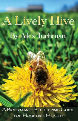 A Lively Hive, A Biodynamic Beekeeping Guide for Honeybee Health: A Biodynamic Beekeeping Guide for Honeybee Health - Tuchman, Alex, and Hauk, Gunther (Foreword by)